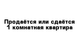 Продаётся или сдаётся 1-комнатная квартира 